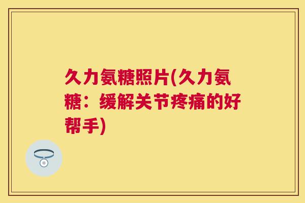 久力氨糖照片(久力氨糖:缓解关节疼痛的好帮手)