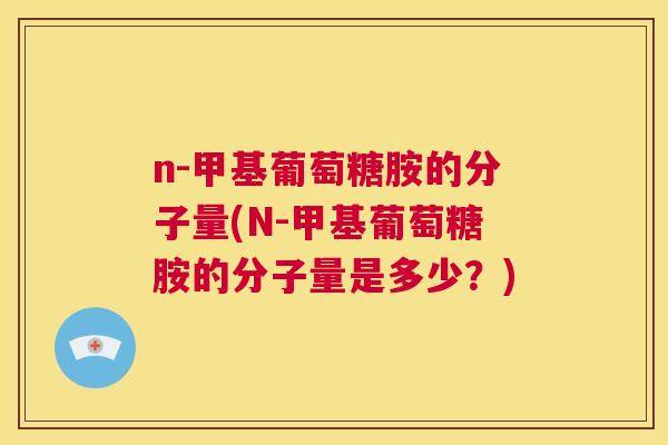 n-甲基葡萄糖胺的分子量(N-甲基葡萄糖胺的分子量是多少?) n-甲基葡萄糖胺的分子量(N-甲基葡萄糖胺的分子量是多少?)