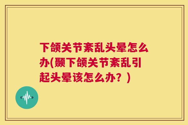 下颌关节紊乱头晕怎么办(颞下颌关节紊乱引起头晕该怎么办?) 下颌关节紊乱头晕怎么办(颞下颌关节紊乱引起头晕该怎么办?)