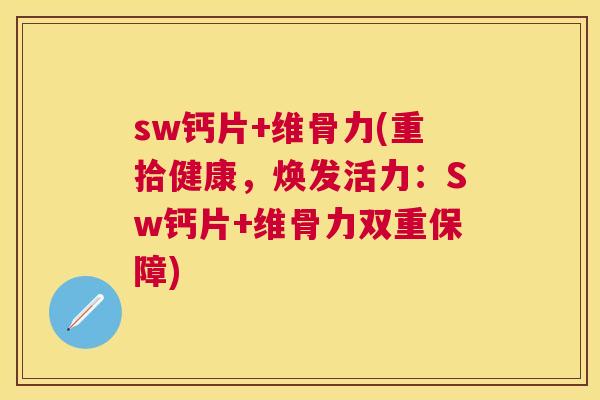 sw钙片+维骨力(重拾健康，焕发活力：Sw钙片+维骨力双重保障)