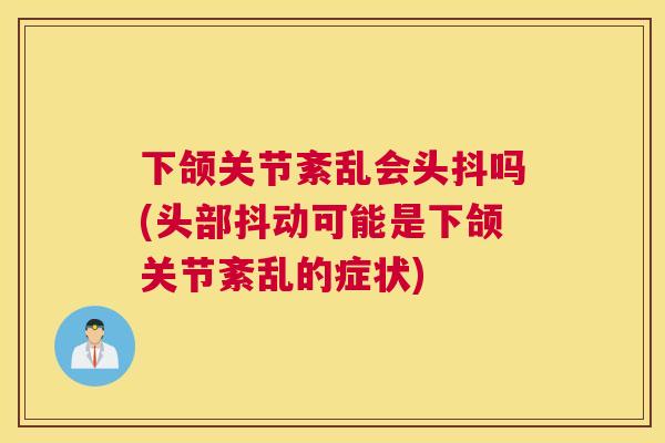 下颌关节紊乱会头抖吗(头部抖动可能是下颌关节紊乱的症状) 下颌关节紊乱会头抖吗(头部抖动可能是下颌关节紊乱的症状)