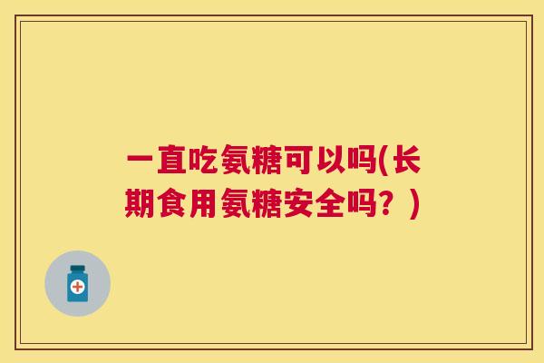 一直吃氨糖可以吗(长期食用氨糖安全吗？)