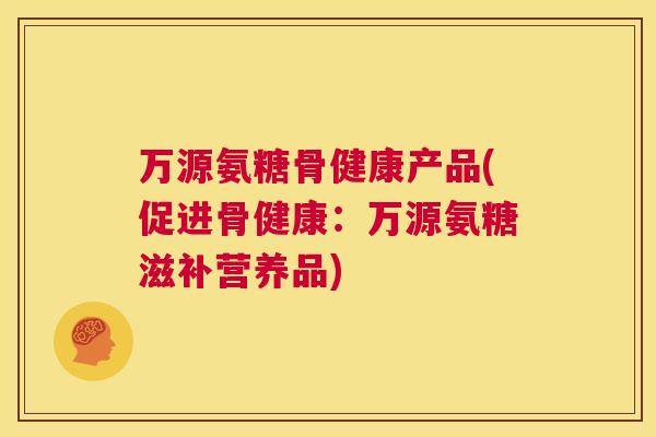 万源氨糖骨健康产品(促进骨健康：万源氨糖滋补营养品)