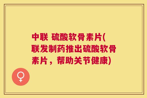 中联 硫酸软骨素片(联发制药推出硫酸软骨素片,帮助关节健康)