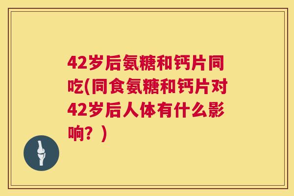 42岁后氨糖和钙片同吃(同食氨糖和钙片对42岁后人体有什么影响?)