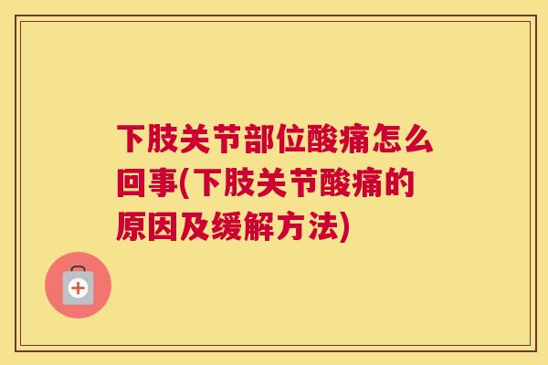 下肢关节部位酸痛怎么回事(下肢关节酸痛的原因及缓解方法)