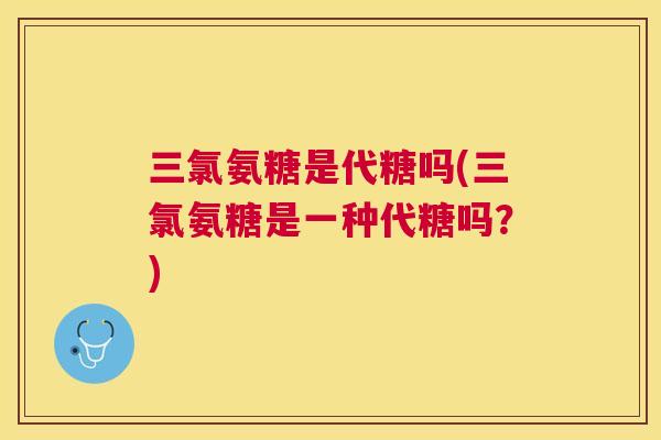 三氯氨糖是代糖吗(三氯氨糖是一种代糖吗?)