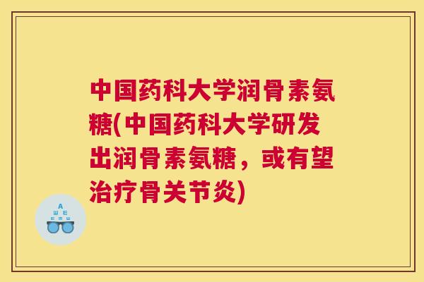 中国药科大学润骨素氨糖(中国药科大学研发出润骨素氨糖,或有望治疗骨关节炎)