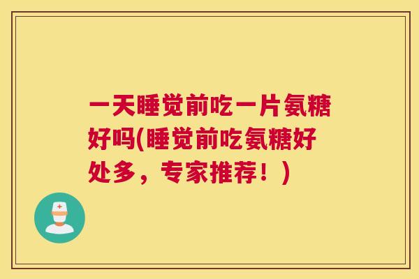 一天睡觉前吃一片氨糖好吗(睡觉前吃氨糖好处多，专家推荐！)