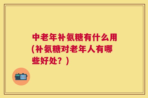 中老年补氨糖有什么用(补氨糖对老年人有哪些好处?) 中老年补氨糖有什么用(补氨糖对老年人有哪些好处?)