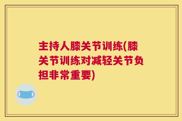 主持人膝关节训练(膝关节训练对减轻关节负担非常重要) 主持人膝关节训练(膝关节训练对减轻关节负担非常重要)
