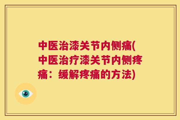 中医漆关节内侧痛(中医漆关节内侧:缓解的方法) 中医漆关节内侧痛(中医漆关节内侧:缓解的方法)