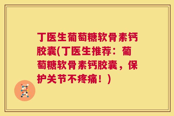 丁医生葡萄糖软骨素钙胶囊(丁医生推荐：葡萄糖软骨素钙胶囊，保护关节不疼痛！)