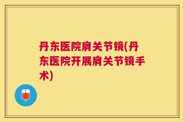 丹东医院肩关节镜(丹东医院开展肩关节镜手术)