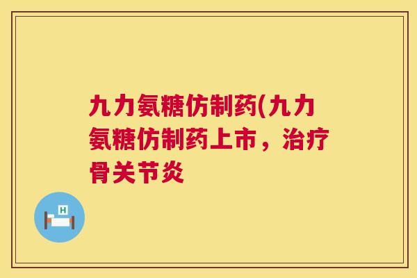九力氨糖仿制药(九力氨糖仿制药上市,治疗骨关节炎