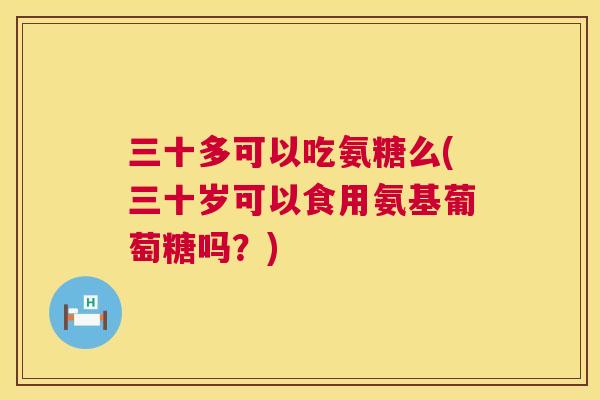三十多可以吃氨糖么(三十岁可以食用氨基葡萄糖吗？)