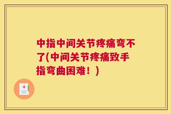 中指中间关节弯不了(中间关节致手指弯曲困难!) 中指中间关节弯不了(中间关节致手指弯曲困难!)