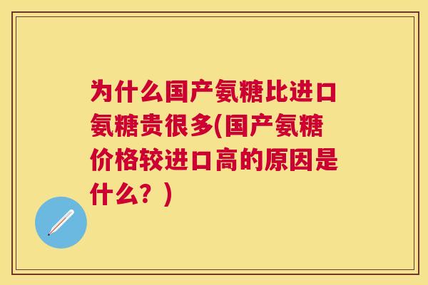 为什么国产氨糖比进口氨糖贵很多(国产氨糖价格较进口高的原因是什么?) 为什么国产氨糖比进口氨糖贵很多(国产氨糖价格较进口高的原因是什么?)