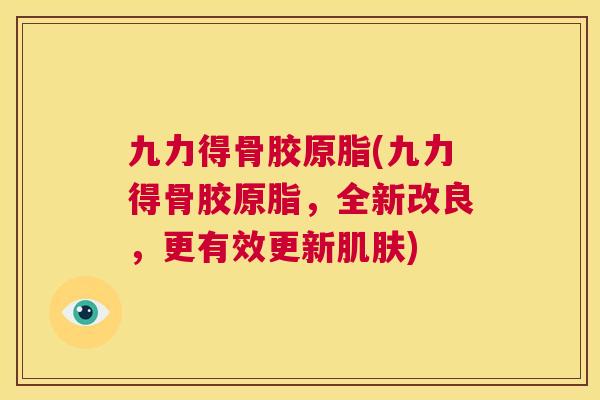 九力得骨胶原脂(九力得骨胶原脂,全新改良,更有效更新肌肤)