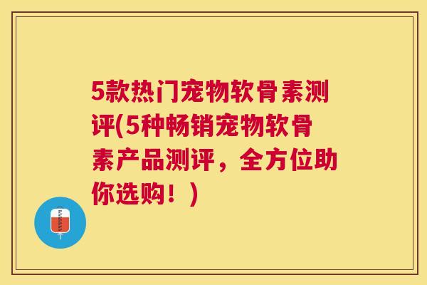 5款热门宠物软骨素测评(5种畅销宠物软骨素产品测评,全方位助你选购!) 5款热门宠物软骨素测评(5种畅销宠物软骨素产品测评,全方位助你选购!)