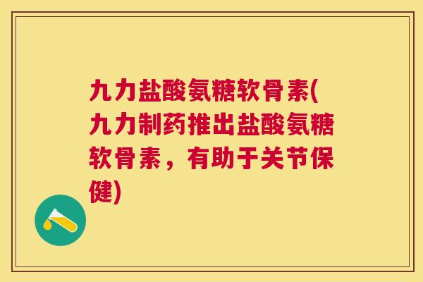 九力盐酸氨糖软骨素(九力制药推出盐酸氨糖软骨素,有助于关节保健)