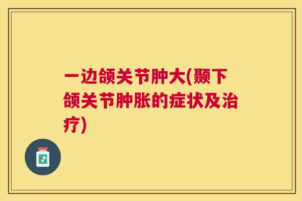 一边颌关节肿大(颞下颌关节肿胀的症状及治疗)