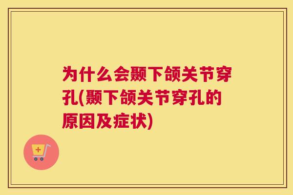为什么会颞下颌关节穿孔(颞下颌关节穿孔的原因及症状)