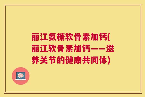 丽江氨糖软骨素加钙(丽江软骨素加钙——滋养关节的健康共同体) 丽江氨糖软骨素加钙(丽江软骨素加钙——滋养关节的健康共同体)