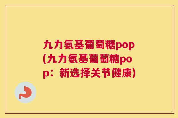 九力氨基葡萄糖pop(九力氨基葡萄糖pop:新选择关节健康) 九力氨基葡萄糖pop(九力氨基葡萄糖pop:新选择关节健康)