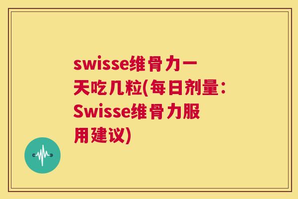 swisse维骨力一天吃几粒(每日剂量：Swisse维骨力服用建议)