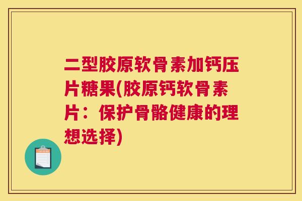 二型胶原软骨素加钙压片糖果(胶原钙软骨素片：保护骨骼健康的理想选择)