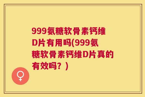 999氨糖软骨素钙维D片有用吗(999氨糖软骨素钙维D片真的有效吗?)