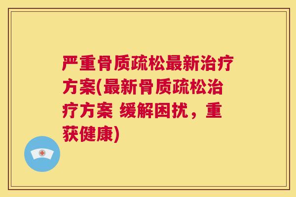 严重骨质疏松最新治疗方案(最新骨质疏松治疗方案 缓解困扰,重获健康)