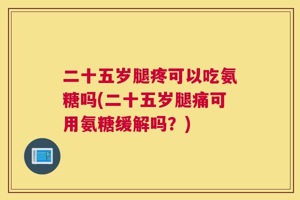 二十五岁腿疼可以吃氨糖吗(二十五岁腿痛可用氨糖缓解吗?)