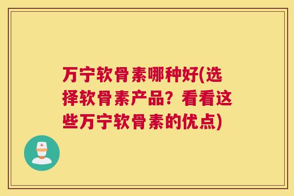 万宁软骨素哪种好(选择软骨素产品?看看这些万宁软骨素的优点) 万宁软骨素哪种好(选择软骨素产品?看看这些万宁软骨素的优点)