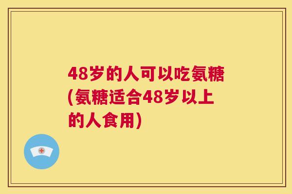 48岁的人可以吃氨糖(氨糖适合48岁以上的人食用)