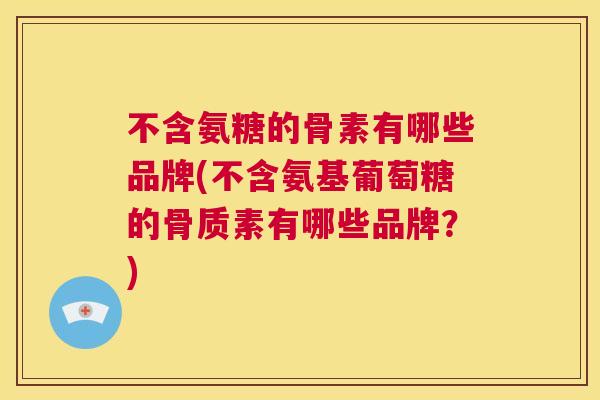 不含氨糖的骨素有哪些品牌(不含氨基葡萄糖的骨质素有哪些品牌？)