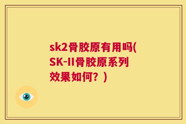 sk2骨胶原有用吗(SK-II骨胶原系列效果如何？)