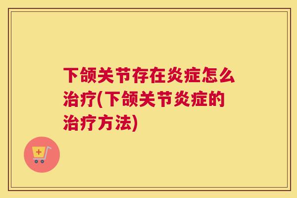 下颌关节存在炎症怎么治疗(下颌关节炎症的治疗方法)