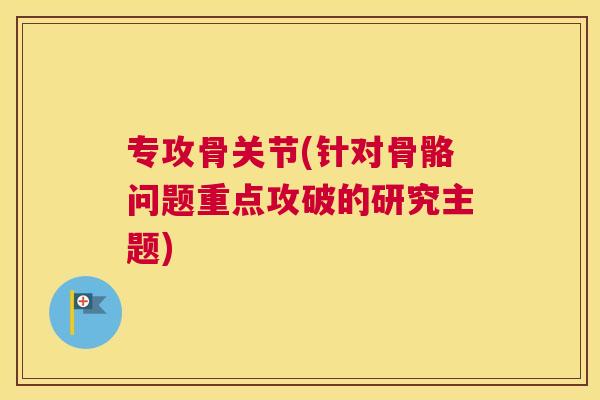专攻骨关节(针对骨骼问题重点攻破的研究主题)