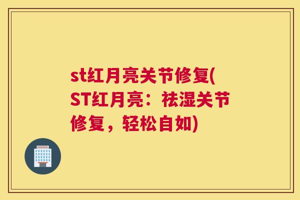 st红月亮关节修复(ST红月亮:祛湿关节修复,轻松自如) st红月亮关节修复(ST红月亮:祛湿关节修复,轻松自如)