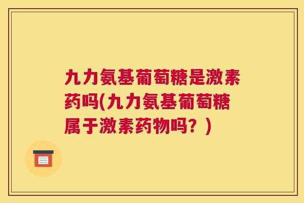 九力氨基葡萄糖是激素药吗(九力氨基葡萄糖属于激素药物吗?)