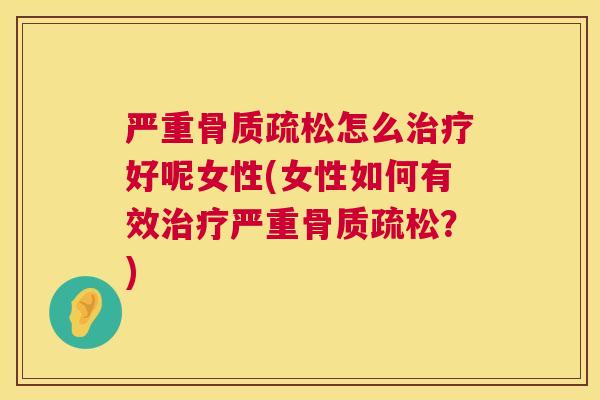 严重骨质疏松怎么治疗好呢女性(女性如何有效治疗严重骨质疏松?)
