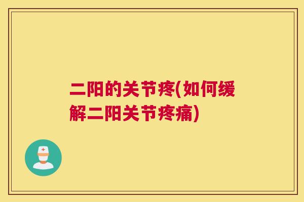 二阳的关节疼(如何缓解二阳关节疼痛)