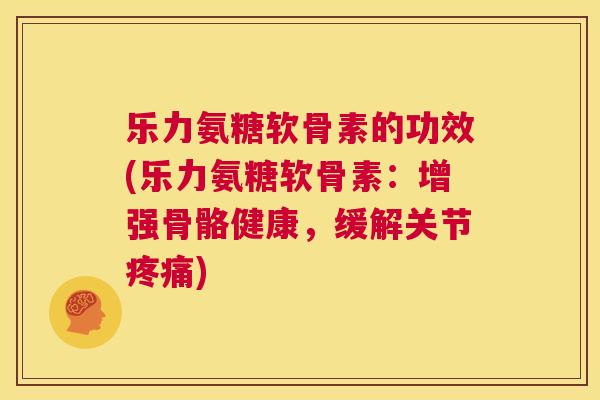 乐力氨糖软骨素的功效(乐力氨糖软骨素：增强骨骼健康，缓解关节)