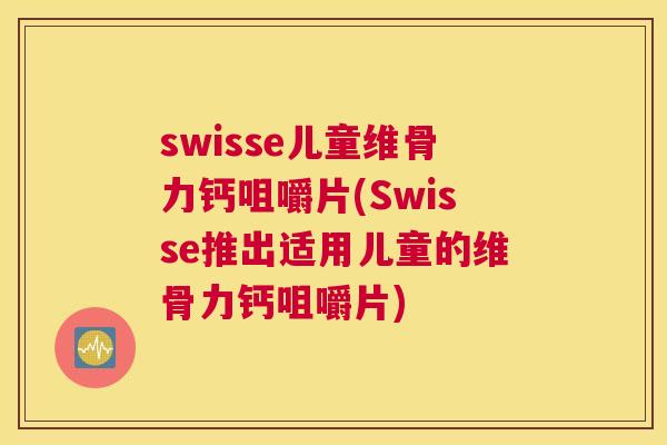 swisse儿童维骨力钙咀嚼片(Swisse推出适用儿童的维骨力钙咀嚼片)