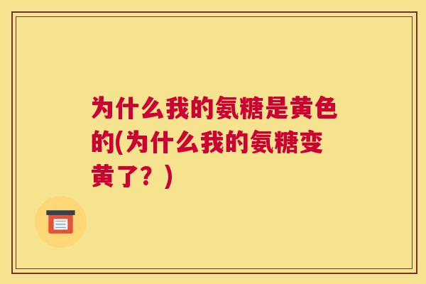 为什么我的氨糖是黄色的(为什么我的氨糖变黄了?)