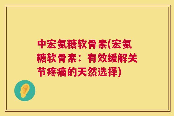 中宏氨糖软骨素(宏氨糖软骨素:有效缓解关节疼痛的天然选择)
