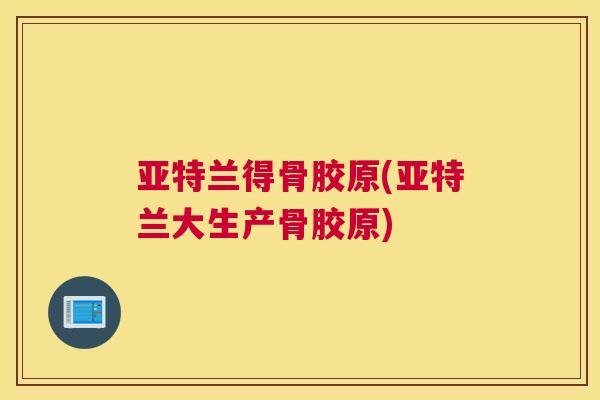 亚特兰得骨胶原(亚特兰大生产骨胶原)