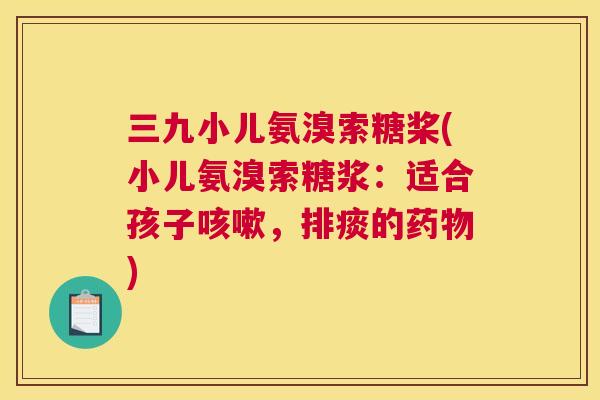 三九小儿氨溴索糖桨(小儿氨溴索糖浆:适合孩子咳嗽,排痰的药物)